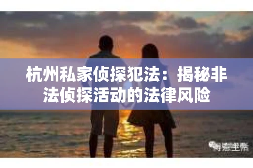 杭州私家侦探犯法：揭秘非法侦探活动的法律风险