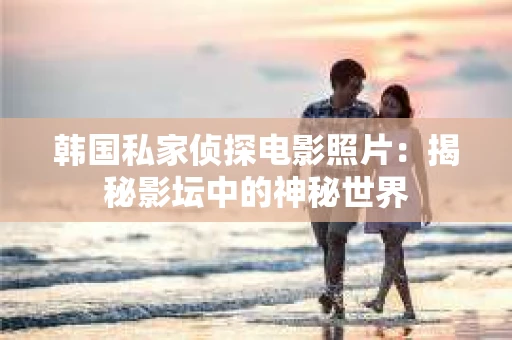 韩国私家侦探电影照片：揭秘影坛中的神秘世界