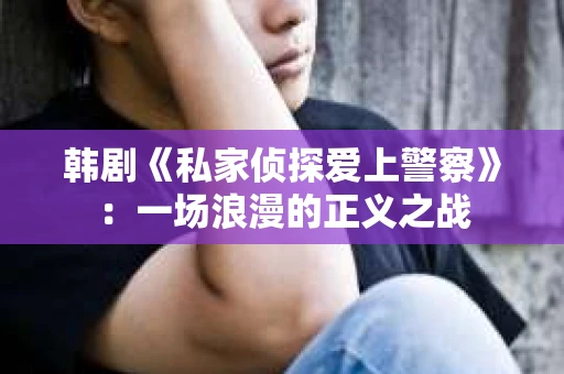 韩剧《私家侦探爱上警察》：一场浪漫的正义之战
