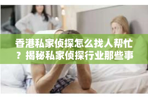 香港私家侦探怎么找人帮忙？揭秘私家侦探行业那些事儿