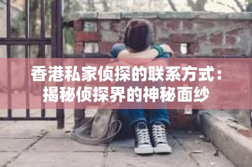 香港私家侦探的联系方式：揭秘侦探界的神秘面纱