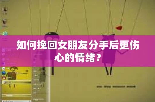 如何挽回女朋友分手后更伤心的情绪？
