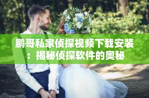 鹏哥私家侦探视频下载安装：揭秘侦探软件的奥秘
