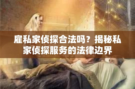雇私家侦探合法吗？揭秘私家侦探服务的法律边界