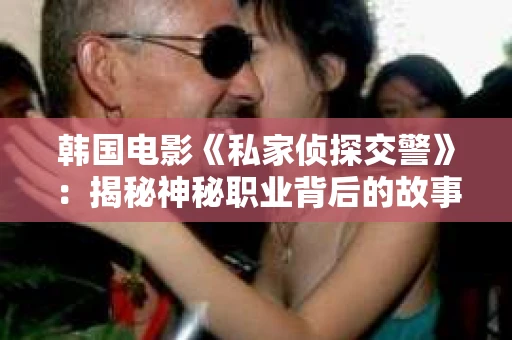韩国电影《私家侦探交警》：揭秘神秘职业背后的故事