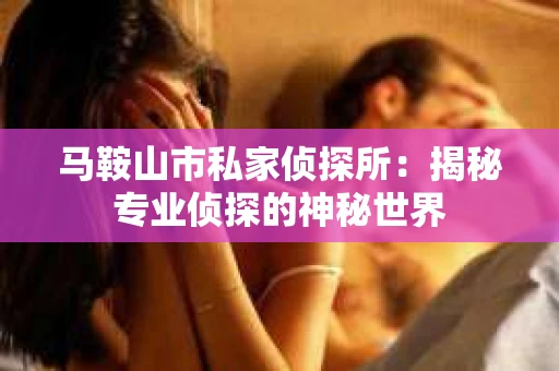 马鞍山市私家侦探所：揭秘专业侦探的神秘世界