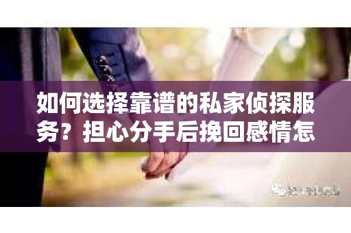 如何选择靠谱的私家侦探服务？担心分手后挽回感情怎么办？