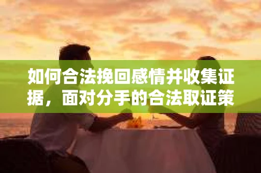 如何合法挽回感情并收集证据，面对分手的合法取证策略