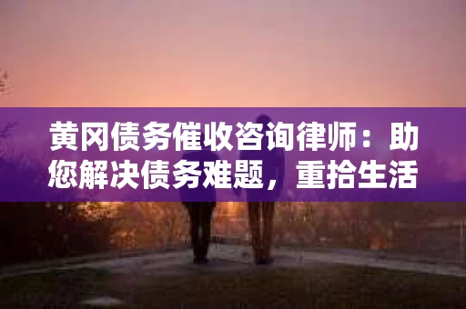 黄冈债务催收咨询律师：助您解决债务难题，重拾生活信心