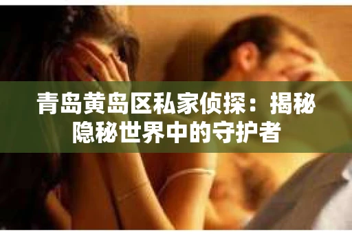 青岛黄岛区私家侦探：揭秘隐秘世界中的守护者