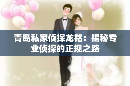 青岛私家侦探龙铭：揭秘专业侦探的正规之路