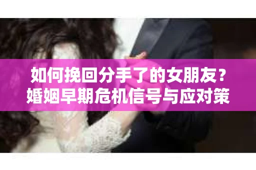 如何挽回分手了的女朋友？婚姻早期危机信号与应对策略
