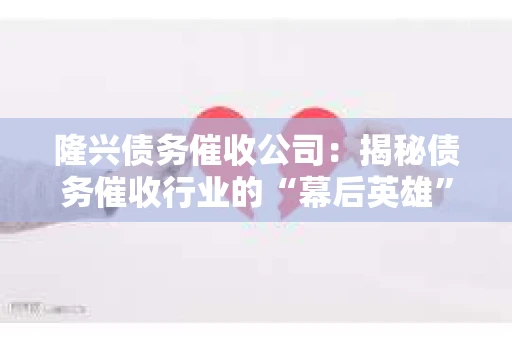 隆兴债务催收公司：揭秘债务催收行业的“幕后英雄”