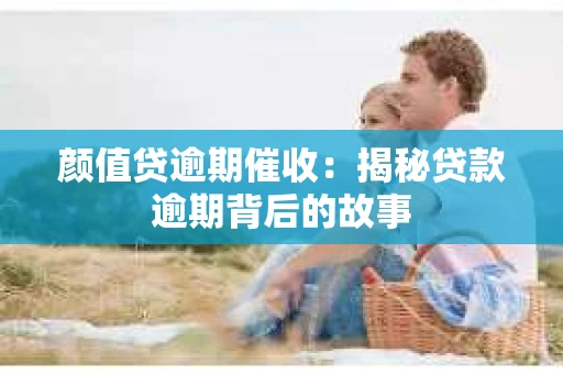 颜值贷逾期催收：揭秘贷款逾期背后的故事