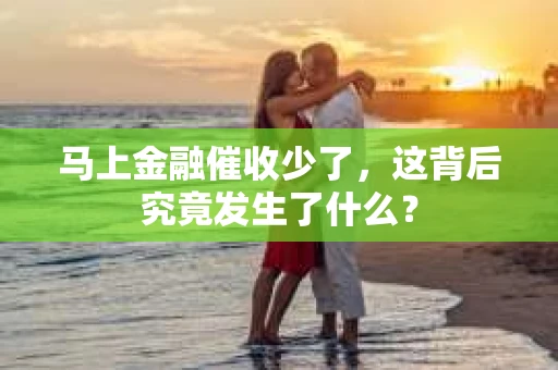 马上金融催收少了，这背后究竟发生了什么？