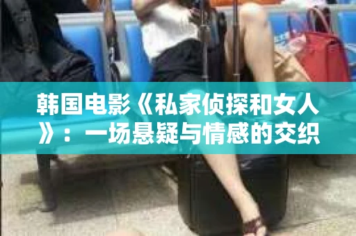 韩国电影《私家侦探和女人》：一场悬疑与情感的交织之旅