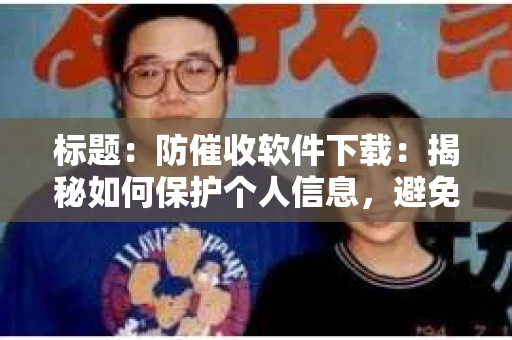 标题：防催收软件下载：揭秘如何保护个人信息，避免骚扰电话