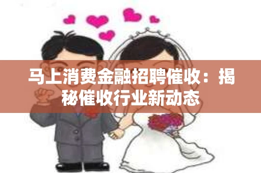 马上消费金融招聘催收：揭秘催收行业新动态