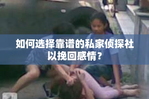 如何选择靠谱的私家侦探社以挽回感情？