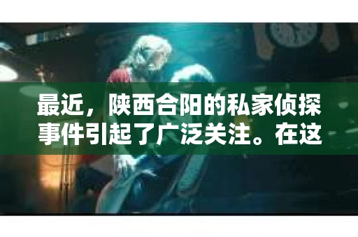 最近，陕西合阳的私家侦探事件引起了广泛关注。在这个信息爆炸的时代，隐私保护显得尤为重要。今天，我们就来聊聊这个事件，看看它背后的一些故事。