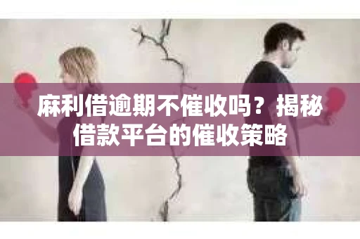 麻利借逾期不催收吗？揭秘借款平台的催收策略
