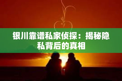 银川靠谱私家侦探：揭秘隐私背后的真相