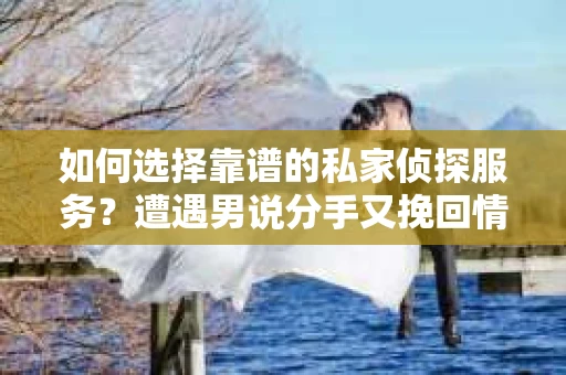如何选择靠谱的私家侦探服务？遭遇男说分手又挽回情况怎么办？