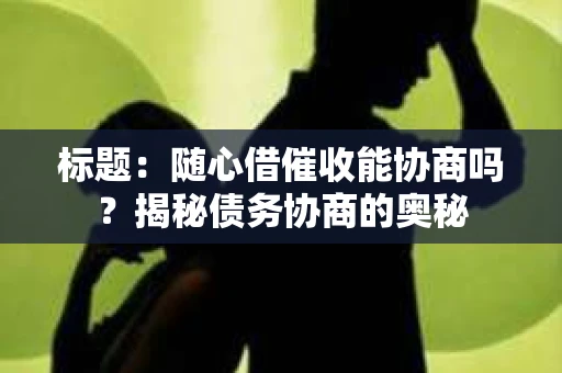 标题：随心借催收能协商吗？揭秘债务协商的奥秘