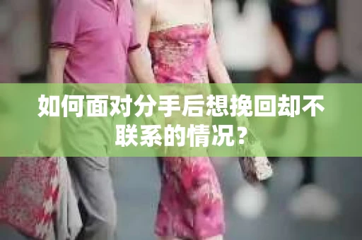 如何面对分手后想挽回却不联系的情况？