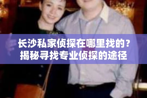 长沙私家侦探在哪里找的？揭秘寻找专业侦探的途径