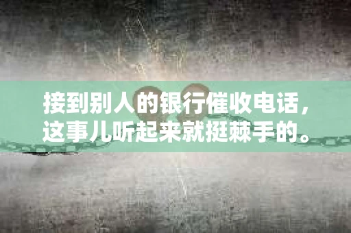 接到别人的银行催收电话，这事儿听起来就挺棘手的。我最近就遇到了这样的事情，所以想和大家聊聊这个话题。首先，你得明白，银行催收电话并不是什么新鲜事儿，但面对这样的电话，我们该如何应对呢？下面，我就从自己的经历出发，和大家分享一下我的看法。