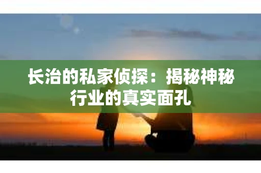 长治的私家侦探：揭秘神秘行业的真实面孔
