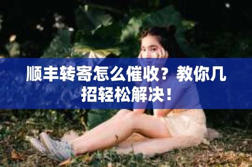 顺丰转寄怎么催收？教你几招轻松解决！