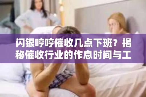 闪银哼哼催收几点下班？揭秘催收行业的作息时间与工作状态