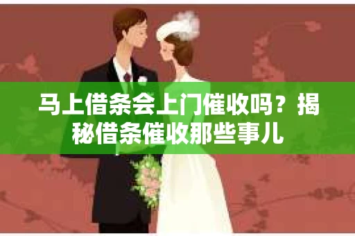 马上借条会上门催收吗？揭秘借条催收那些事儿