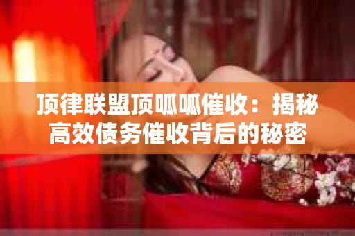 顶律联盟顶呱呱催收：揭秘高效债务催收背后的秘密