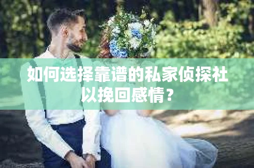 如何选择靠谱的私家侦探社以挽回感情？