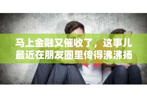马上金融又催收了，这事儿最近在朋友圈里传得沸沸扬扬。说实话，我也有点好奇，这马上金融到底是怎么回事？催收又是怎么一回事？今天，我就来跟大家聊聊这个话题。