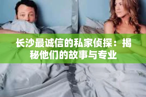 长沙最诚信的私家侦探：揭秘他们的故事与专业