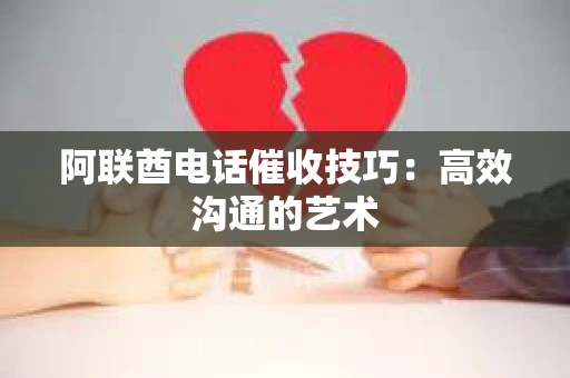 阿联酋电话催收技巧:高效沟通的艺术 阿联酋电话催收技巧:高效沟通的艺术