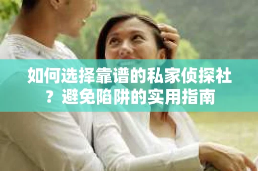 如何选择靠谱的私家侦探社？避免陷阱的实用指南