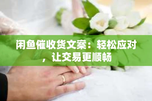 闲鱼催收货文案：轻松应对，让交易更顺畅