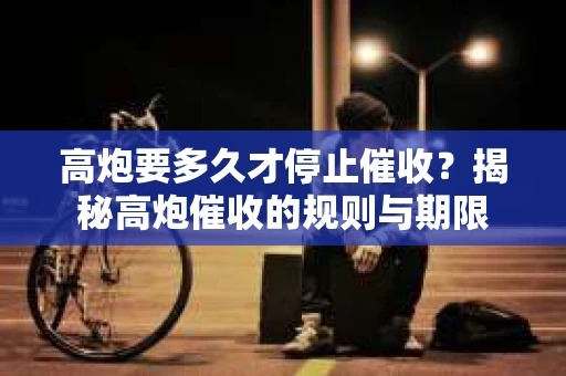 高炮要多久才停止催收？揭秘高炮催收的规则与期限