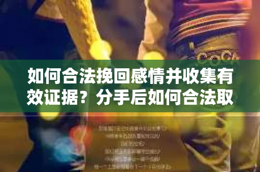 如何合法挽回感情并收集有效证据？分手后如何合法取证
