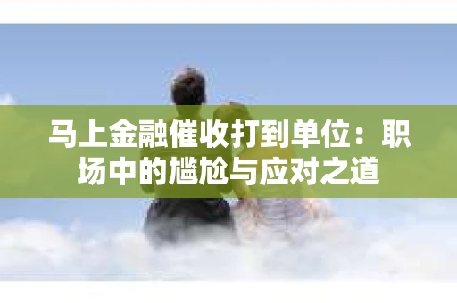 马上金融催收打到单位：职场中的尴尬与应对之道