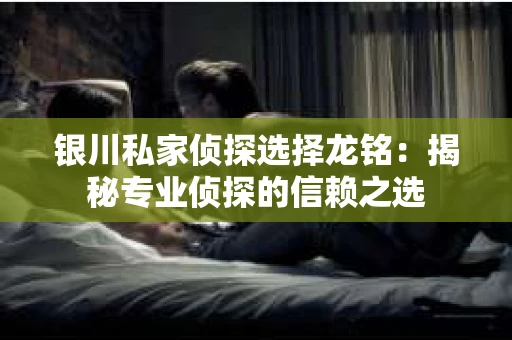 银川私家侦探选择龙铭：揭秘专业侦探的信赖之选