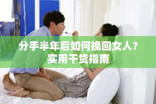 分手半年后如何挽回女人？实用干货指南