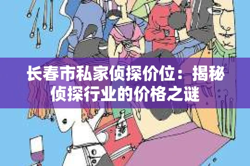 长春市私家侦探价位：揭秘侦探行业的价格之谜