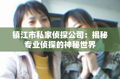 镇江市私家侦探公司：揭秘专业侦探的神秘世界