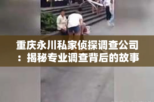 重庆永川私家侦探调查公司：揭秘专业调查背后的故事